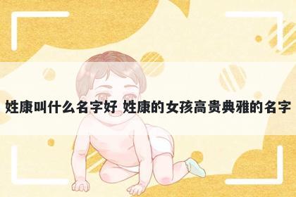 姓康叫什么名字好 姓康的女孩高贵典雅的名字