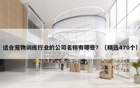 适合宠物训练行业的公司名称有哪些？（精选470个）