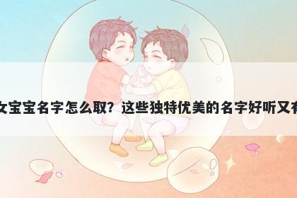 洪姓女宝宝名字怎么取？这些独特优美的名字好听又有内涵