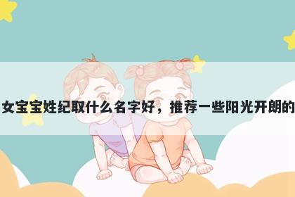 刚出生的女宝宝姓纪取什么名字好,推荐一些阳光开朗的女孩名字