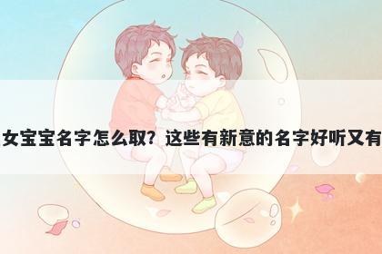 祝姓女宝宝名字怎么取？这些有新意的名字好听又有内涵