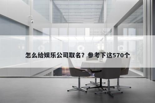 怎么给娱乐公司取名？参考下这570个