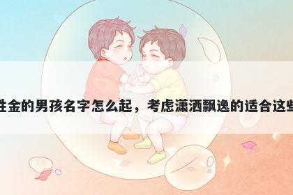 姓金的男孩名字怎么起，考虑潇洒飘逸的适合这些