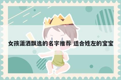 女孩潇洒飘逸的名字推荐 适合姓左的宝宝