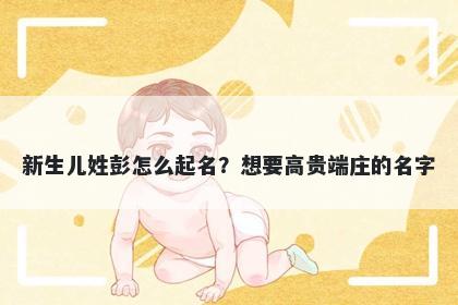 新生儿姓彭怎么起名？想要高贵端庄的名字