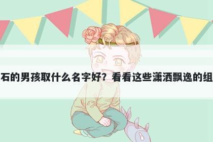 姓石的男孩取什么名字好?看看这些潇洒飘逸的组合