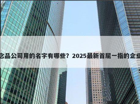 适合纪念品公司用的名字有哪些？2025最新首屈一指的企业名解析