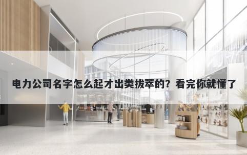 电力公司名字怎么起才出类拔萃的？看完你就懂了