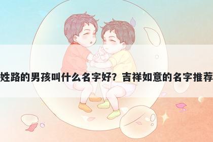 姓路的男孩叫什么名字好？吉祥如意的名字推荐