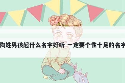 陶姓男孩起什么名字好听 一定要个性十足的名字