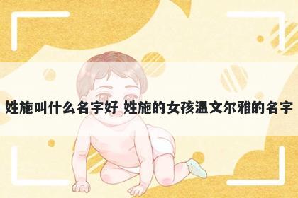 姓施叫什么名字好 姓施的女孩温文尔雅的名字