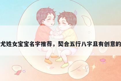 尤姓女宝宝名字推荐，契合五行八字且有创意的