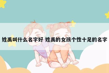 姓禹叫什么名字好 姓禹的女孩个性十足的名字