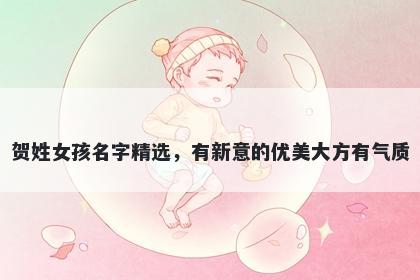 贺姓女孩名字精选,有新意的优美大方有气质