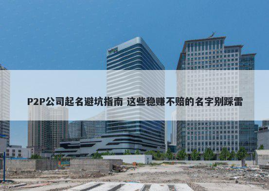 P2P公司起名避坑指南 这些稳赚不赔的名字别踩雷