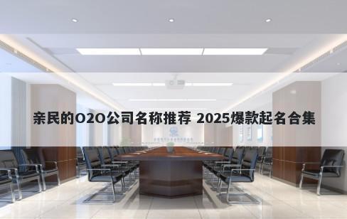 亲民的O2O公司名称推荐 2025爆款起名合集