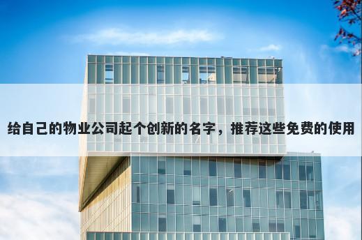 给自己的物业公司起个创新的名字,推荐这些免费的使用