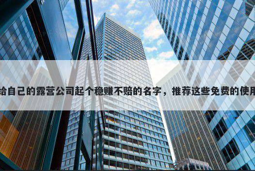 给自己的露营公司起个稳赚不赔的名字，推荐这些免费的使用