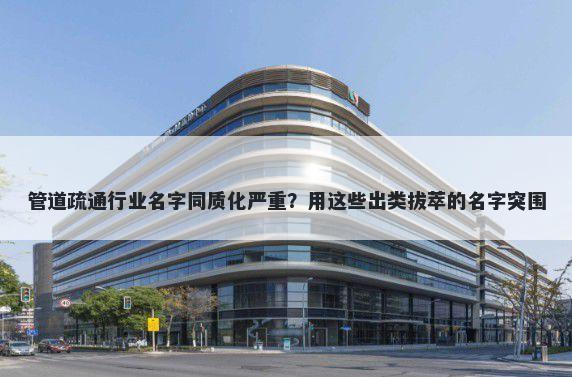 管道疏通行业名字同质化严重？用这些出类拔萃的名字突围