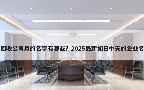 适合回收公司用的名字有哪些？2025最新如日中天的企业名解析