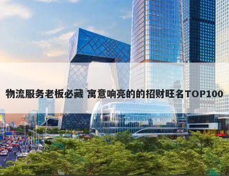 物流服务老板必藏 寓意响亮的的招财旺名TOP100