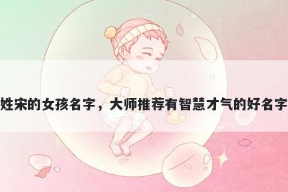 姓宋的女孩名字，大师推荐有智慧才气的好名字