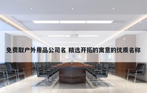 免费取户外用品公司名 精选开拓的寓意的优质名称