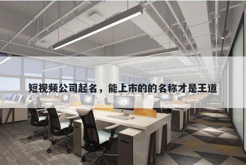 短视频公司起名，能上市的的名称才是王道