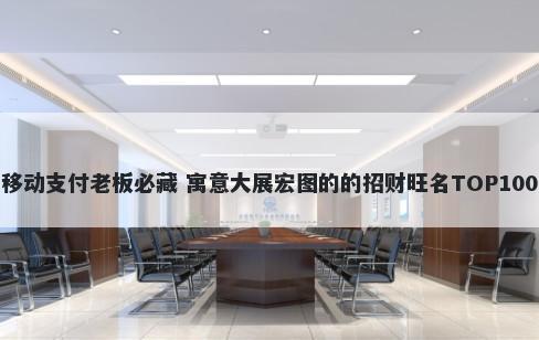 移动支付老板必藏 寓意大展宏图的的招财旺名TOP100