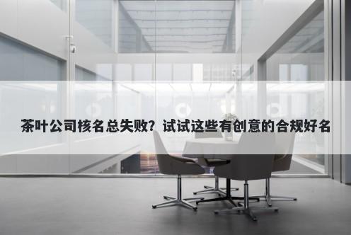 茶叶公司核名总失败？试试这些有创意的合规好名