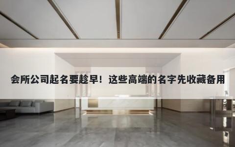 会所公司起名要趁早！这些高端的名字先收藏备用