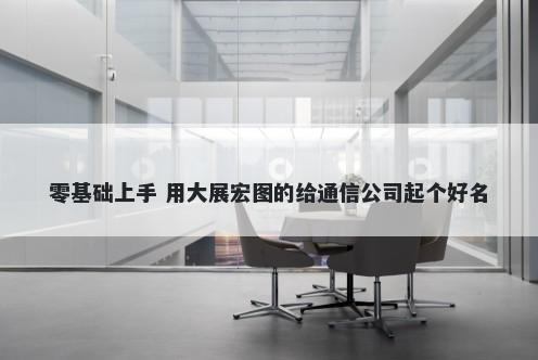 零基础上手 用大展宏图的给通信公司起个好名