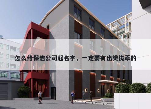 怎么给保洁公司起名字，一定要有出类拔萃的