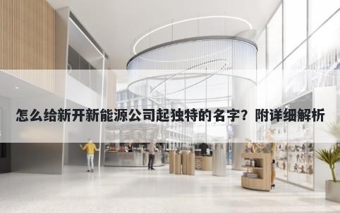 怎么给新开新能源公司起独特的名字？附详细解析
