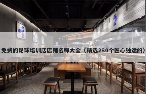 免费的足球培训店店铺名称大全（精选280个匠心独运的）