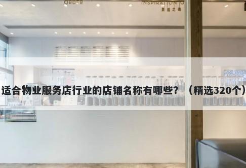 适合物业服务店行业的店铺名称有哪些？（精选320个）