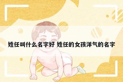 姓任叫什么名字好 姓任的女孩洋气的名字