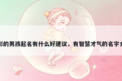 姓彭的男孩起名有什么好建议，有智慧才气的名字介绍