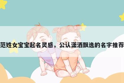 范姓女宝宝起名灵感，公认潇洒飘逸的名字推荐