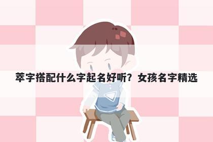 萃字搭配什么字起名好听？女孩名字精选