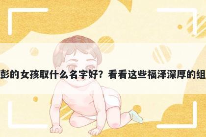 姓彭的女孩取什么名字好？看看这些福泽深厚的组合