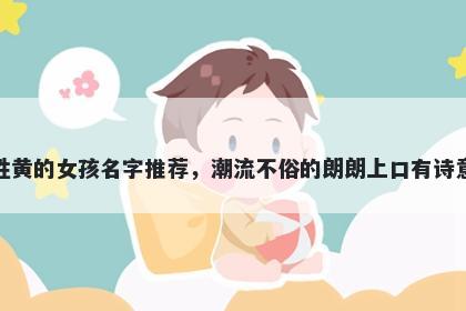 姓黄的女孩名字推荐，潮流不俗的朗朗上口有诗意