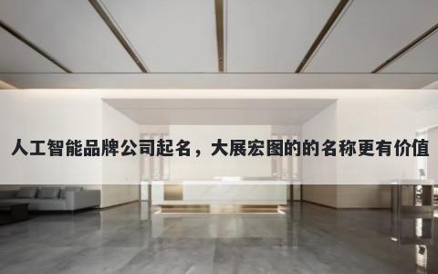 人工智能品牌公司起名，大展宏图的的名称更有价值