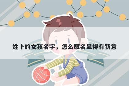 姓卜的女孩名字，怎么取名显得有新意