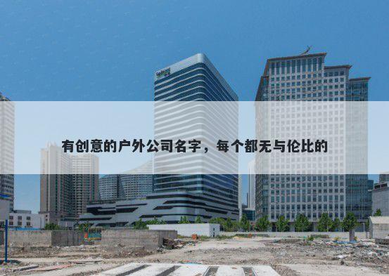 有创意的户外公司名字，每个都无与伦比的