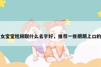 刚出生的女宝宝姓顾取什么名字好，推荐一些朗朗上口的女孩名字