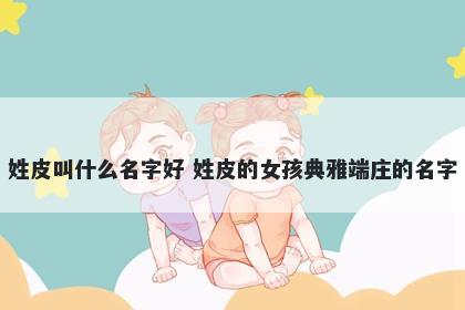 姓皮叫什么名字好 姓皮的女孩典雅端庄的名字