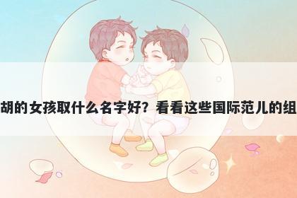 姓胡的女孩取什么名字好？看看这些国际范儿的组合