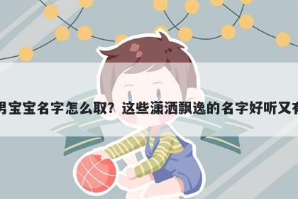 吉姓男宝宝名字怎么取？这些潇洒飘逸的名字好听又有内涵