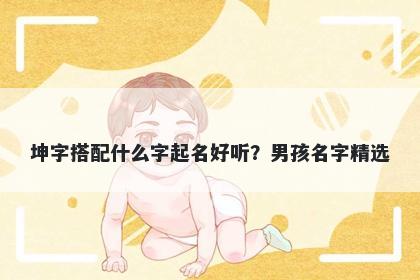 坤字搭配什么字起名好听？男孩名字精选